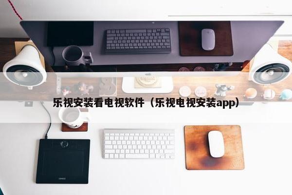 乐视安装看电视软件（乐视电视安装app）