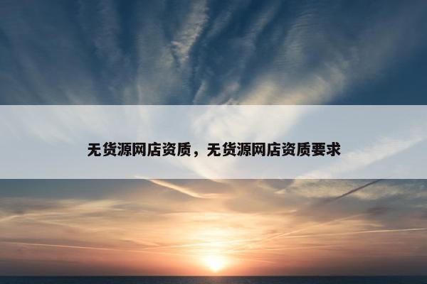 无货源网店资质，无货源网店资质要求