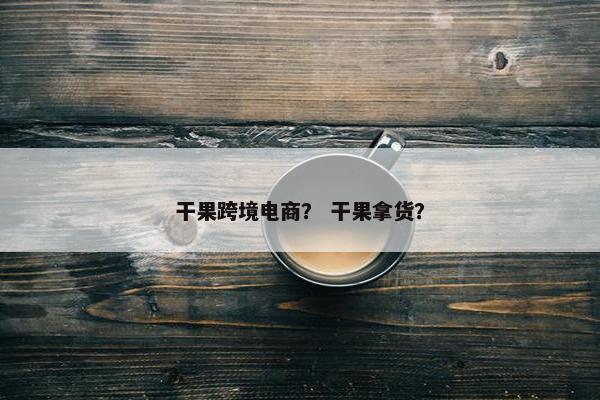 干果跨境电商？ 干果拿货？