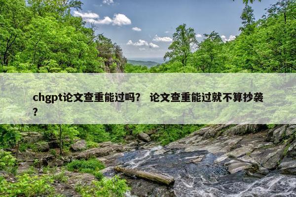chgpt论文查重能过吗？ 论文查重能过就不算抄袭？