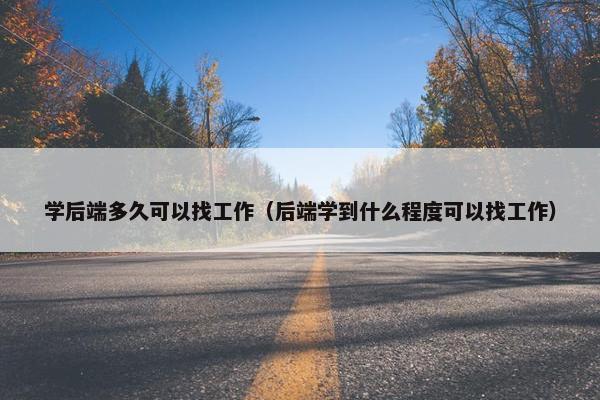 学后端多久可以找工作（后端学到什么程度可以找工作）