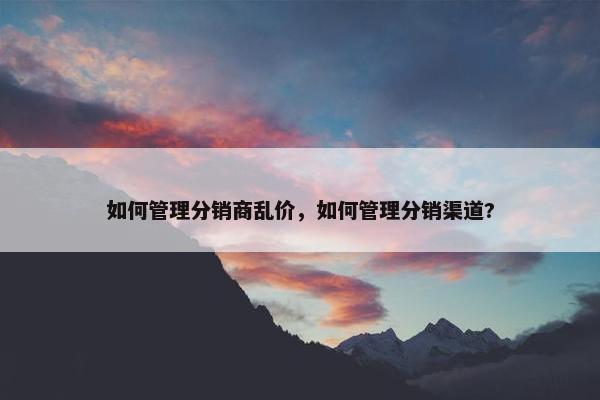 如何管理分销商乱价，如何管理分销渠道?