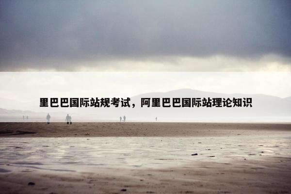 里巴巴国际站规考试，阿里巴巴国际站理论知识