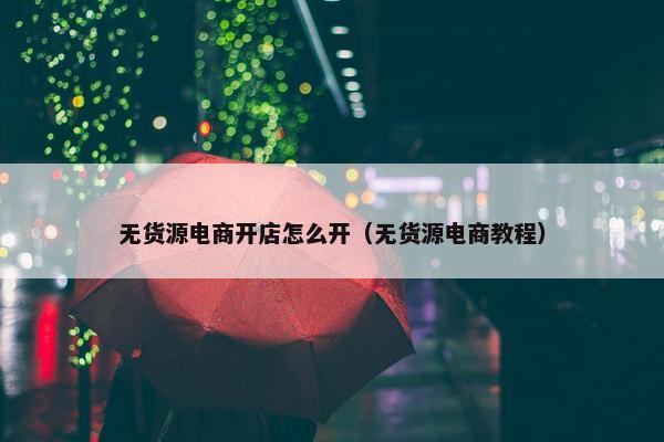 无货源电商开店怎么开（无货源电商教程）