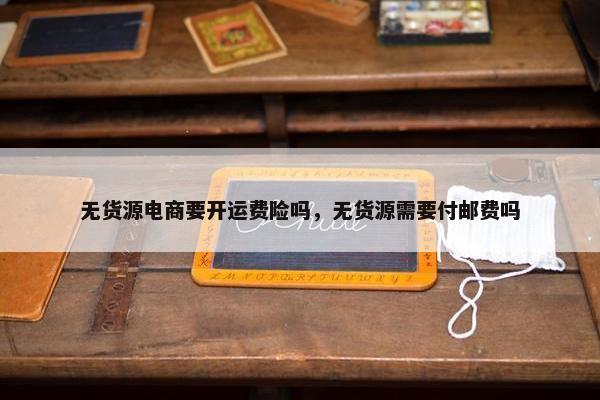 无货源电商要开运费险吗，无货源需要付邮费吗