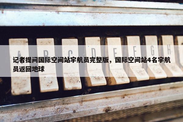 记者提问国际空间站宇航员完整版，国际空间站4名宇航员返回地球