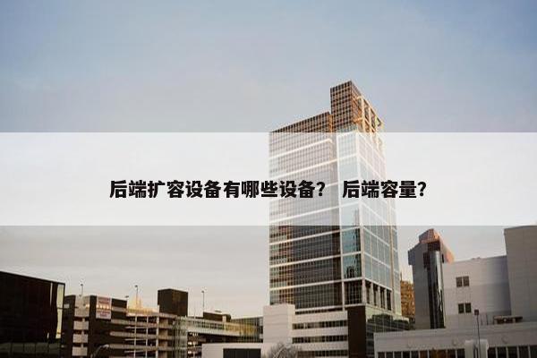 后端扩容设备有哪些设备？ 后端容量？