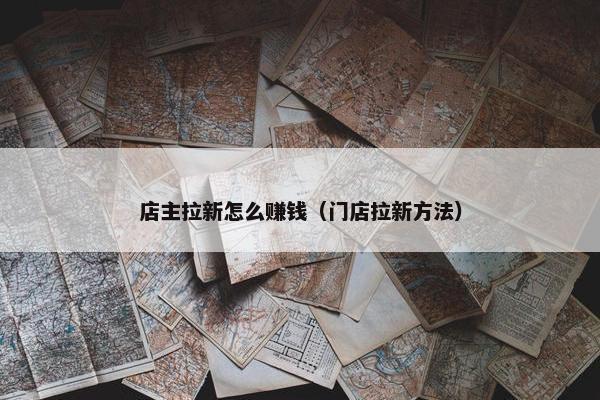 店主拉新怎么赚钱（门店拉新方法）