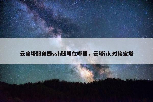 云宝塔服务器ssh账号在哪里，云塔idc对接宝塔