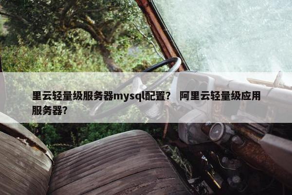 里云轻量级服务器mysql配置？ 阿里云轻量级应用服务器？