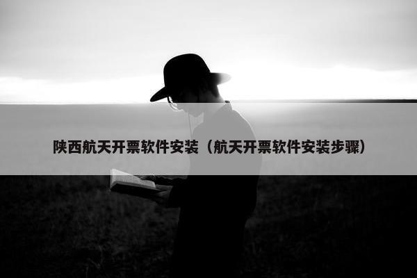 陕西航天开票软件安装（航天开票软件安装步骤）