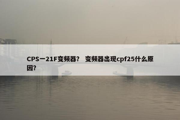 CPS一21F变频器？ 变频器出现cpf25什么原因？