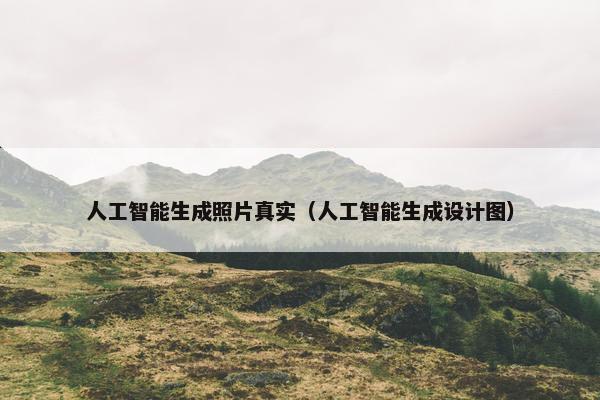 人工智能生成照片真实（人工智能生成设计图）