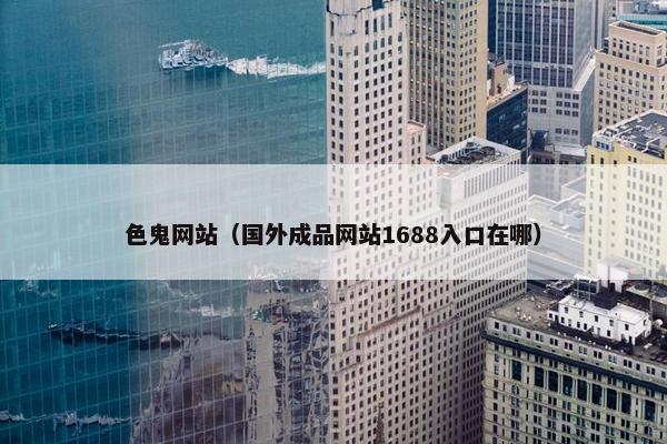 色鬼网站（国外成品网站1688入口在哪）