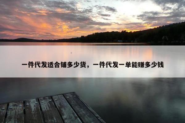 一件代发适合铺多少货，一件代发一单能赚多少钱