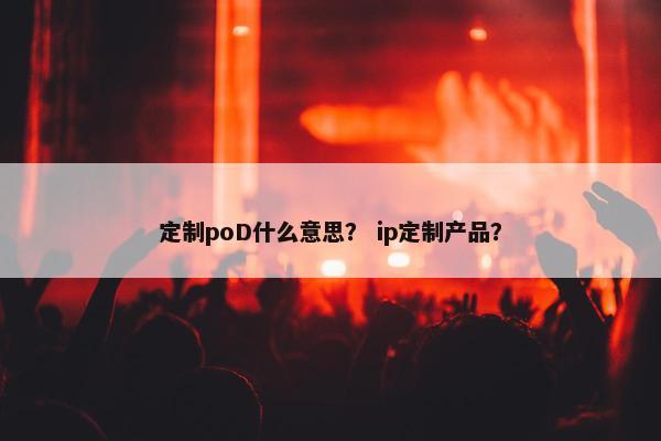 定制poD什么意思？ ip定制产品？