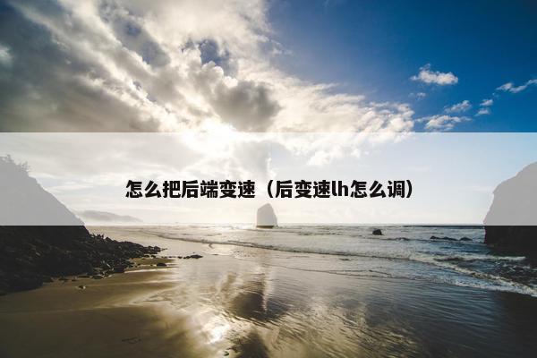 怎么把后端变速（后变速lh怎么调）