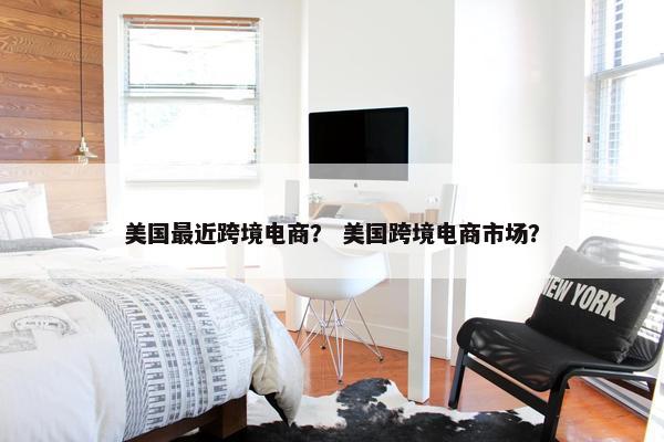 美国最近跨境电商？ 美国跨境电商市场？