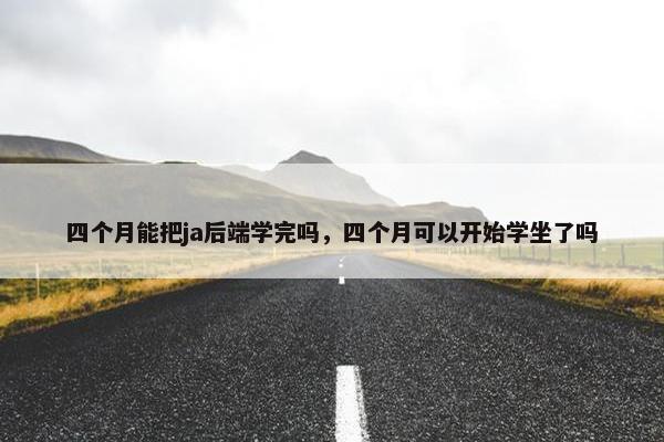 四个月能把ja后端学完吗，四个月可以开始学坐了吗