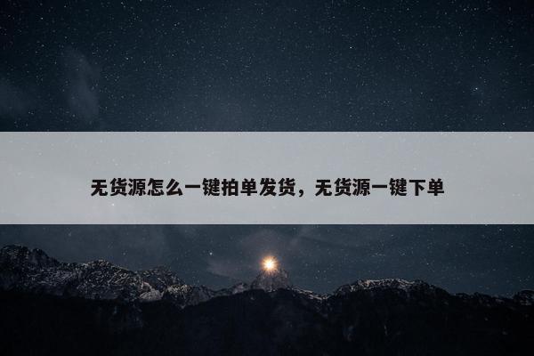 无货源怎么一键拍单发货，无货源一键下单