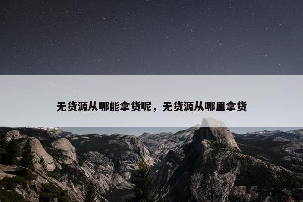 无货源从哪能拿货呢，无货源从哪里拿货