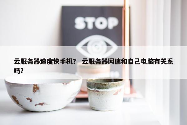 云服务器速度快手机？ 云服务器网速和自己电脑有关系吗？
