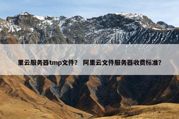 里云服务器tmp文件？ 阿里云文件服务器收费标准？