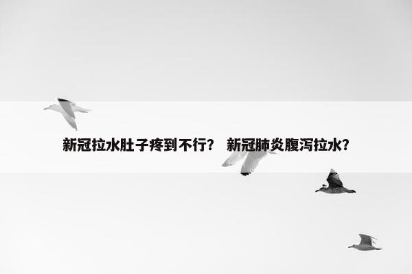 新冠拉水肚子疼到不行？ 新冠肺炎腹泻拉水？
