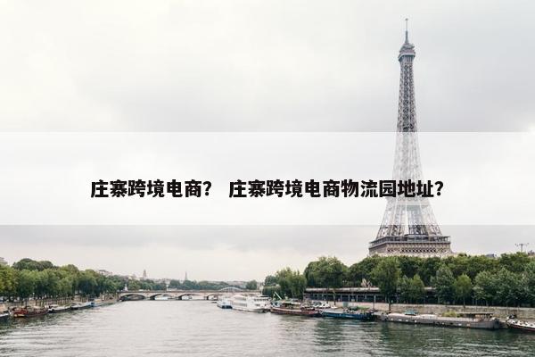 庄寨跨境电商？ 庄寨跨境电商物流园地址？
