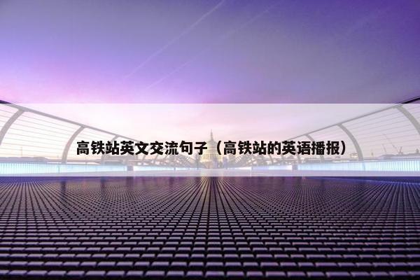 高铁站英文交流句子（高铁站的英语播报）