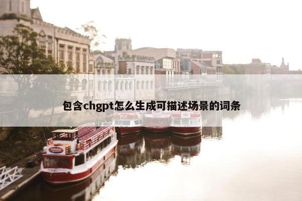 包含chgpt怎么生成可描述场景的词条