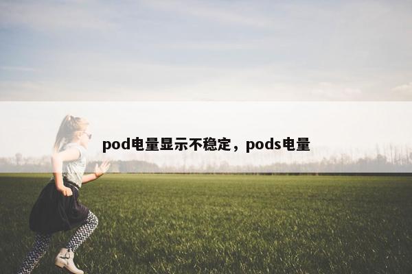 pod电量显示不稳定，pods电量