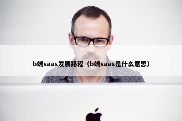 b端saas发展路程（b端saas是什么意思）
