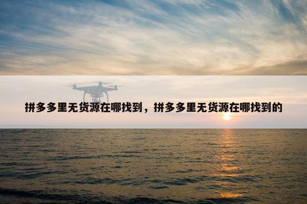 拼多多里无货源在哪找到，拼多多里无货源在哪找到的