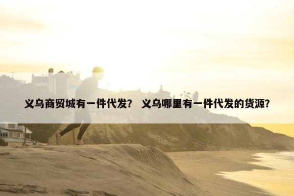 义乌商贸城有一件代发？ 义乌哪里有一件代发的货源？