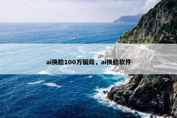 ai换脸100万骗局，ai换脸软件