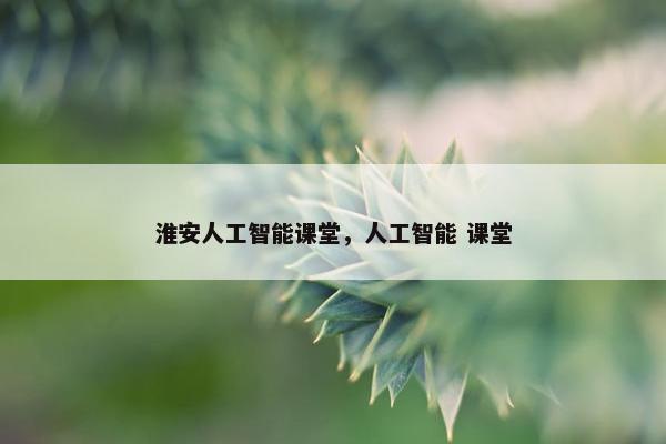 淮安人工智能课堂，人工智能 课堂