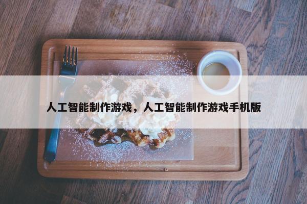 人工智能制作游戏，人工智能制作游戏手机版