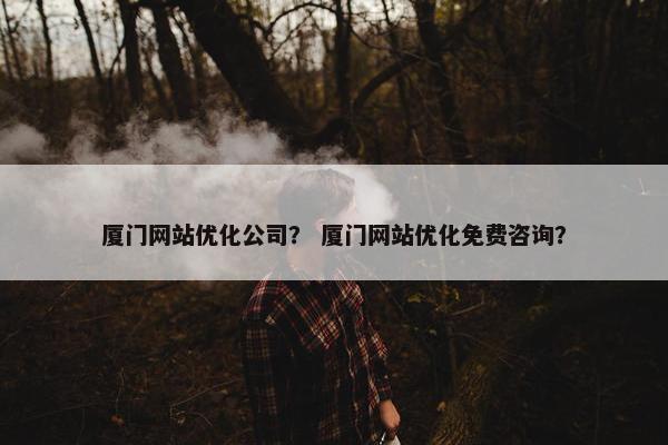 厦门网站优化公司？ 厦门网站优化免费咨询？