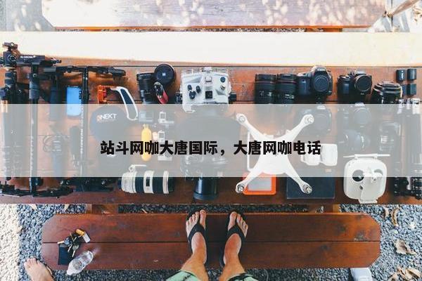站斗网咖大唐国际，大唐网咖电话