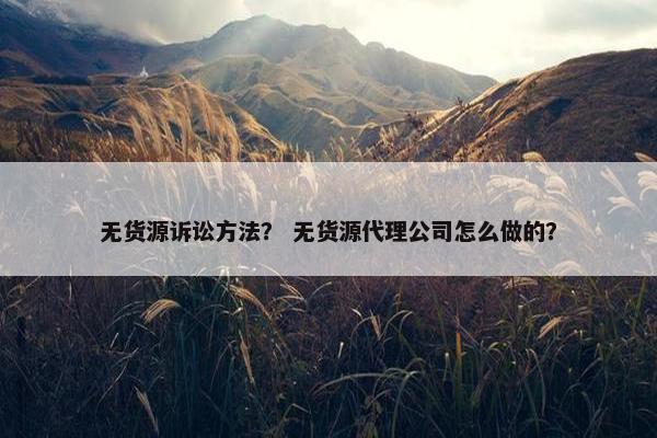 无货源诉讼方法？ 无货源代理公司怎么做的？