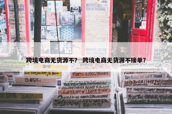 跨境电商无货源不？ 跨境电商无货源不接单？