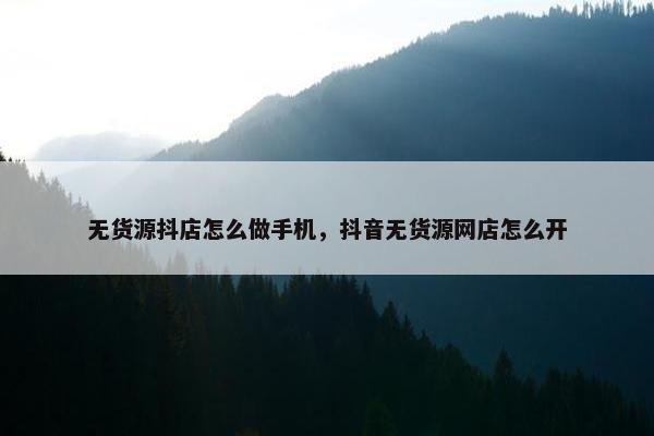 无货源抖店怎么做手机，抖音无货源网店怎么开