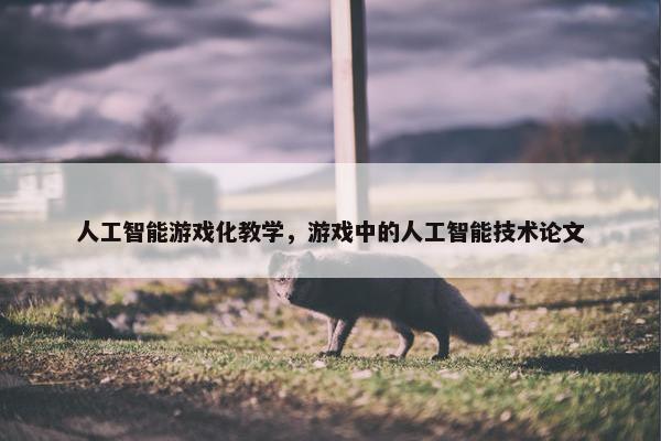 人工智能游戏化教学，游戏中的人工智能技术论文