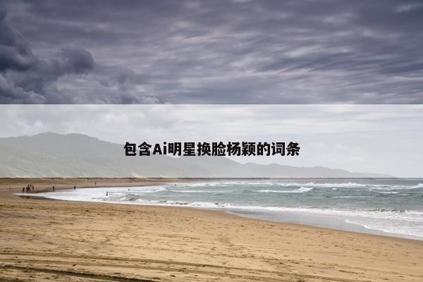 包含Ai明星换脸杨颖的词条