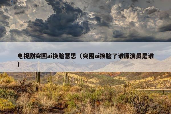 电视剧突围ai换脸意思（突围ai换脸了谁原演员是谁）