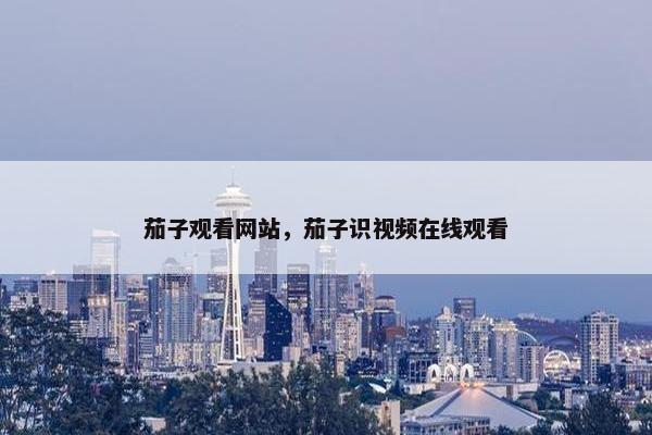 茄子观看网站，茄子识视频在线观看