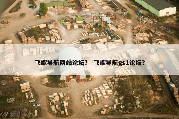 飞歌导航网站论坛？ 飞歌导航gs1论坛？