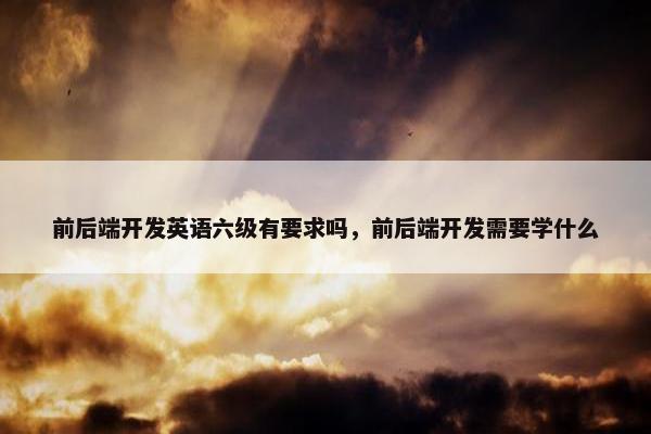 前后端开发英语六级有要求吗，前后端开发需要学什么