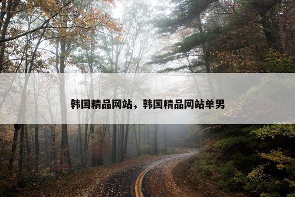 韩国精品网站，韩国精品网站单男